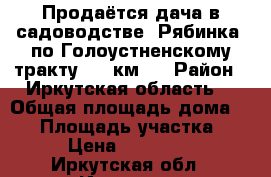 Продаётся дача в садоводстве «Рябинка» по Голоустненскому тракту, 11 км.  › Район ­ Иркутская область  › Общая площадь дома ­ 55 › Площадь участка ­ 6 › Цена ­ 850 000 - Иркутская обл., Иркутск г. Недвижимость » Дома, коттеджи, дачи продажа   . Иркутская обл.